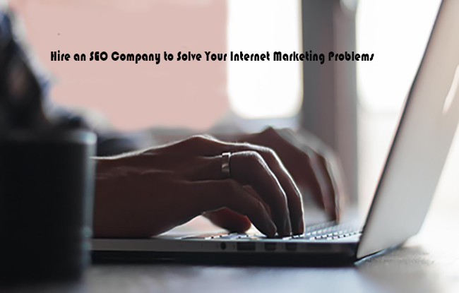 Hire an SEO Company to Solve Your Internet Marketing Problems